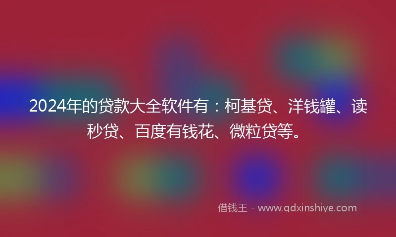 2024年的贷款大全软件有：柯基贷、洋钱罐、读秒贷、百度有钱花、微粒贷等。