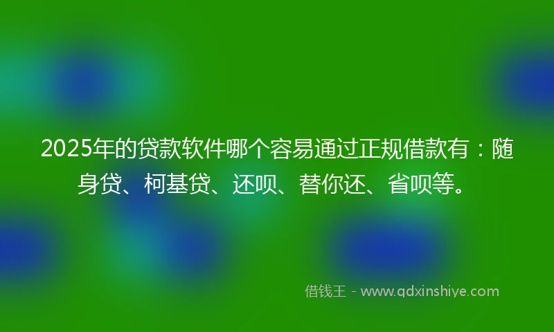 2025年的贷款软件哪个容易通过正规借款有：随身贷、柯基贷、还呗、替你还、省呗等。