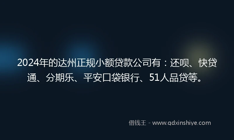2024年的达州正规小额贷款公司有：还呗、快贷通、分期乐、平安口袋银行、51人品贷等。