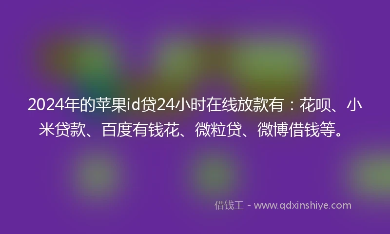 2024年的苹果id贷24小时在线放款有：花呗、小米贷款、百度有钱花、微粒贷、微博借钱等。