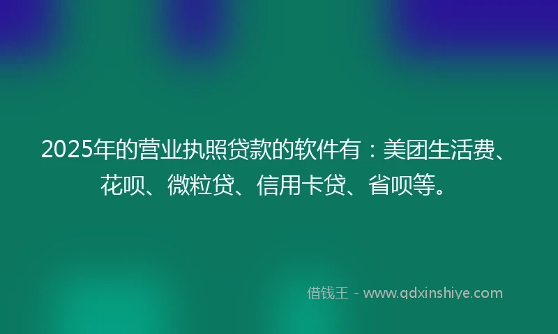 2025年的营业执照贷款的软件有：美团生活费、花呗、微粒贷、信用卡贷、省呗等。