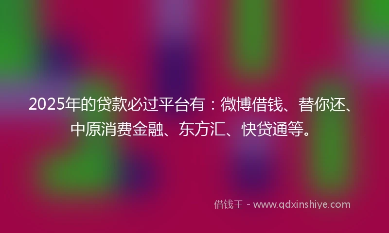 2025年的贷款必过平台有:微博借钱、替你还、中原消费金融、东方汇、快贷通等。