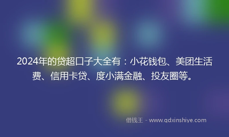 2024年的贷超口子大全有:小花钱包、美团生活费、信用卡贷、度小满金融、投友圈等。