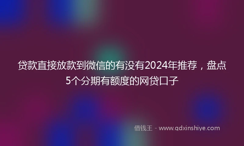 贷款直接放款到微信的有没有2024年推荐,盘点5个分期有额度的网贷口子