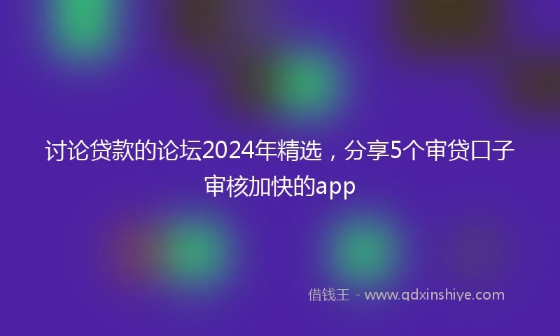 讨论贷款的论坛2024年精选，分享5个审贷口子审核加快的app