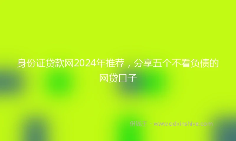 身份证贷款网2024年推荐，分享五个不看负债的网贷口子