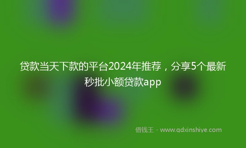贷款当天下款的平台2024年推荐，分享5个最新秒批小额贷款app