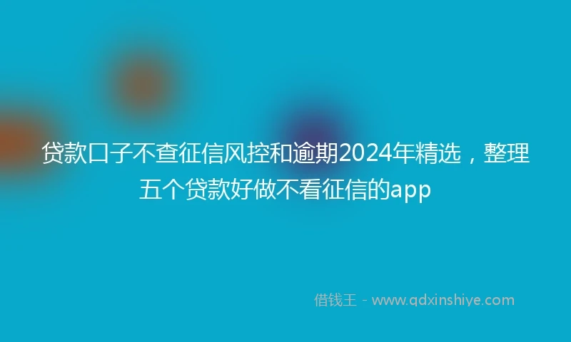 贷款口子不查征信风控和逾期2024年精选，整理五个贷款好做不看征信的app