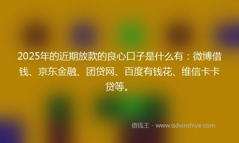2025年的近期放款的良心口子是什么有：微博借钱、京东金融、团贷网、百度有钱花、维信卡卡贷等。