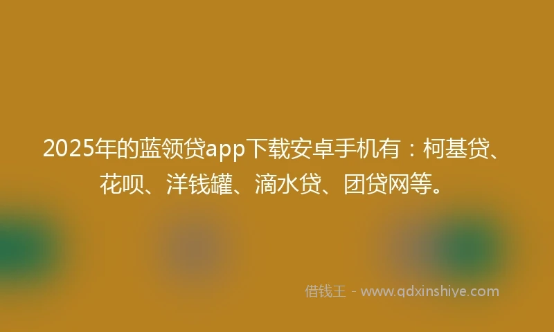 2025年的蓝领贷app下载安卓手机有：柯基贷、花呗、洋钱罐、滴水贷、团贷网等。