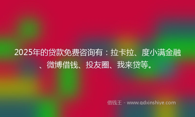 2025年的贷款免费咨询有：拉卡拉、度小满金融、微博借钱、投友圈、我来贷等。