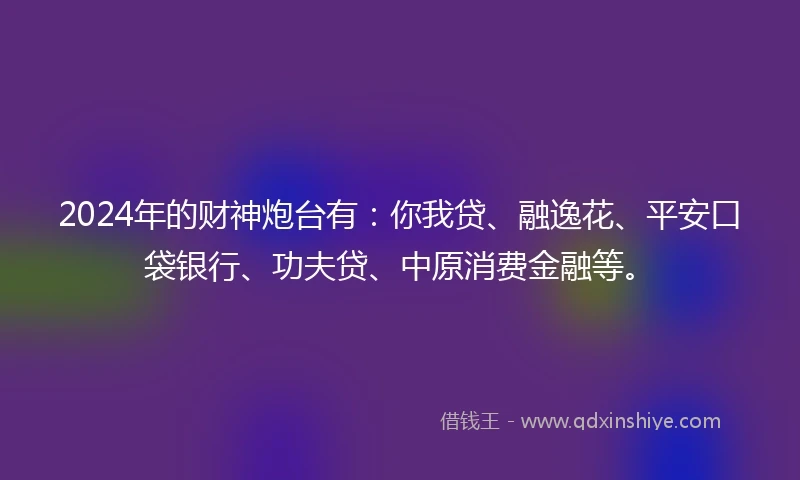 2024年的财神炮台有：你我贷、融逸花、平安口袋银行、功夫贷、中原消费金融等。