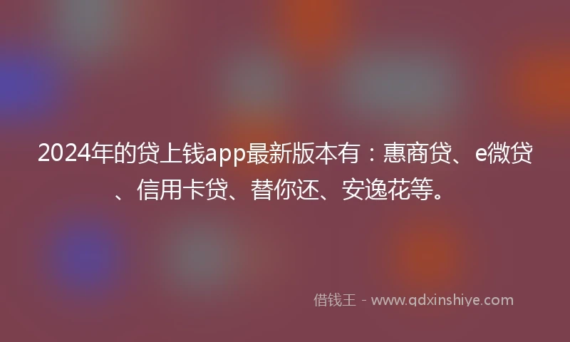 2024年的贷上钱app最新版本有：惠商贷、e微贷、信用卡贷、替你还、安逸花等。