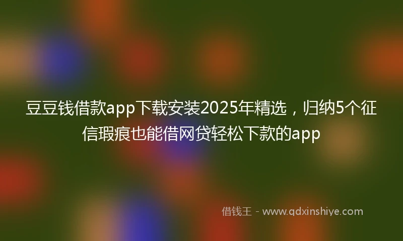豆豆钱借款app下载安装2025年精选，归纳5个征信瑕疵也能借网贷轻松下款的app