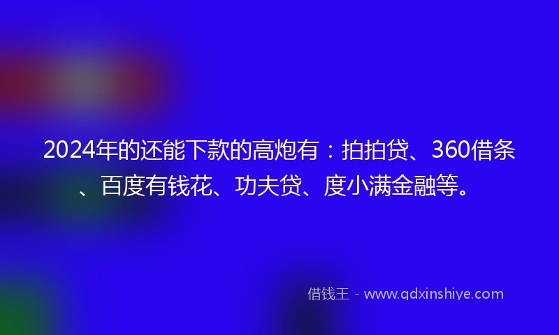 2024年的还能下款的高炮有：拍拍贷、360借条、百度有钱花、功夫贷、度小满金融等。