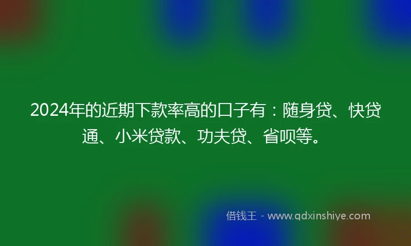 2024年的近期下款率高的口子有：随身贷、快贷通、小米贷款、功夫贷、省呗等。