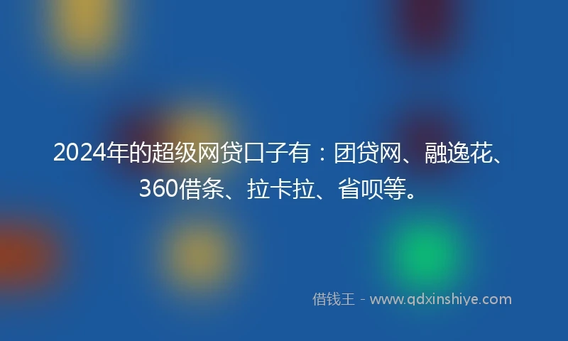 2024年的超级网贷口子有：团贷网、融逸花、360借条、拉卡拉、省呗等。