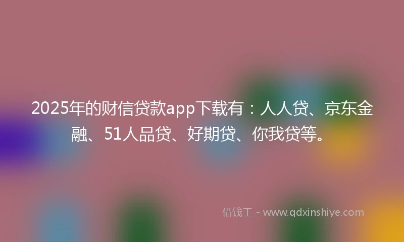 2025年的财信贷款app下载有：人人贷、京东金融、51人品贷、好期贷、你我贷等。