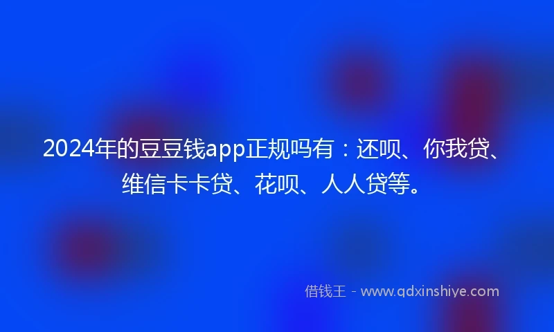 2024年的豆豆钱app正规吗有：还呗、你我贷、维信卡卡贷、花呗、人人贷等。