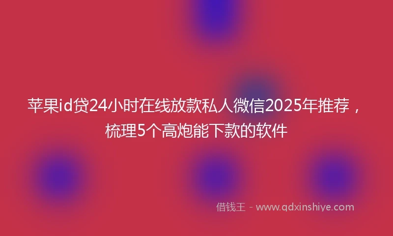 苹果id贷24小时在线放款私人微信2025年推荐，梳理5个高炮能下款的软件