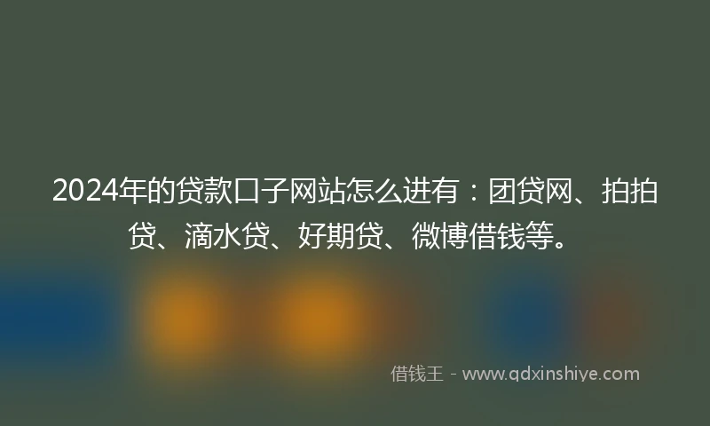 2024年的贷款口子网站怎么进有：团贷网、拍拍贷、滴水贷、好期贷、微博借钱等。