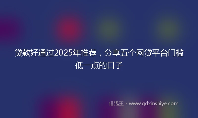 贷款好通过2025年推荐，分享五个网贷平台门槛低一点的口子