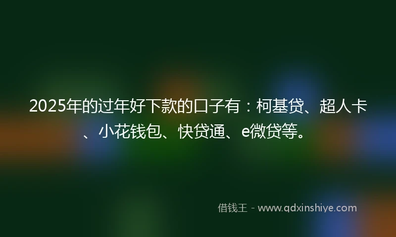 2025年的过年好下款的口子有：柯基贷、超人卡、小花钱包、快贷通、e微贷等。