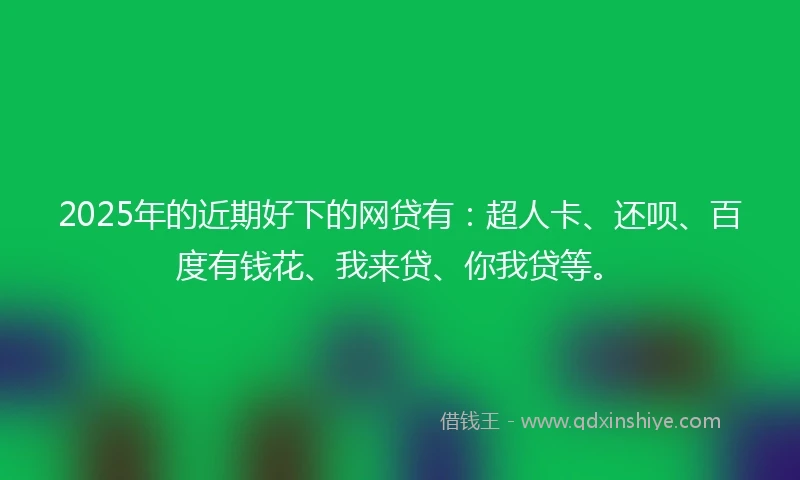 2025年的近期好下的网贷有：超人卡、还呗、百度有钱花、我来贷、你我贷等。