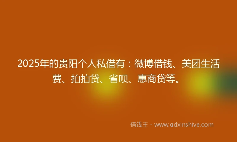 2025年的贵阳个人私借有：微博借钱、美团生活费、拍拍贷、省呗、惠商贷等。
