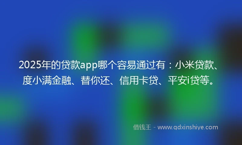 2025年的贷款app哪个容易通过有：小米贷款、度小满金融、替你还、信用卡贷、平安i贷等。