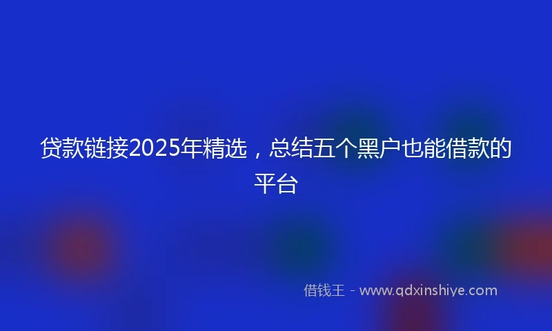 贷款链接2025年精选，总结五个黑户也能借款的平台