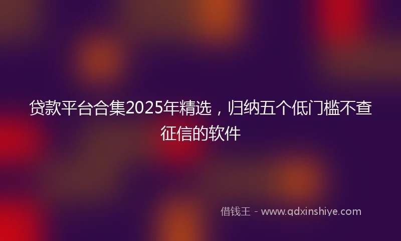 贷款平台合集2025年精选，归纳五个低门槛不查征信的软件