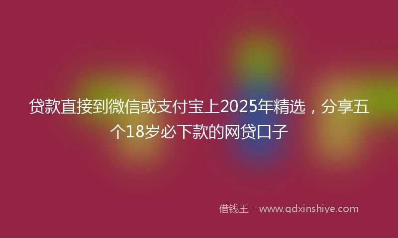 贷款直接到微信或支付宝上2025年精选，分享五个18岁必下款的网贷口子