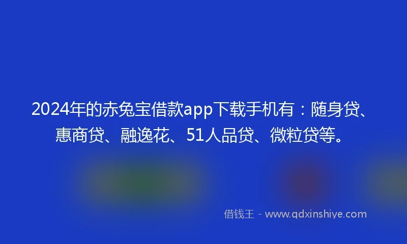 2024年的赤兔宝借款app下载手机有：随身贷、惠商贷、融逸花、51人品贷、微粒贷等。