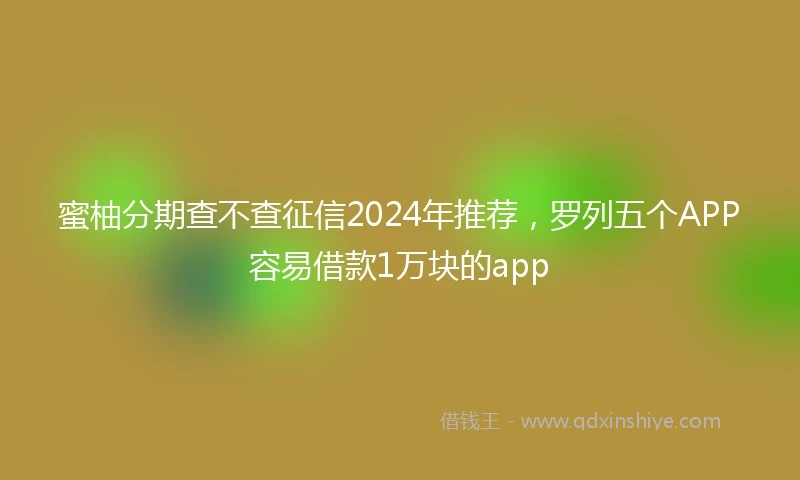 蜜柚分期查不查征信2024年推荐，罗列五个APP容易借款1万块的app