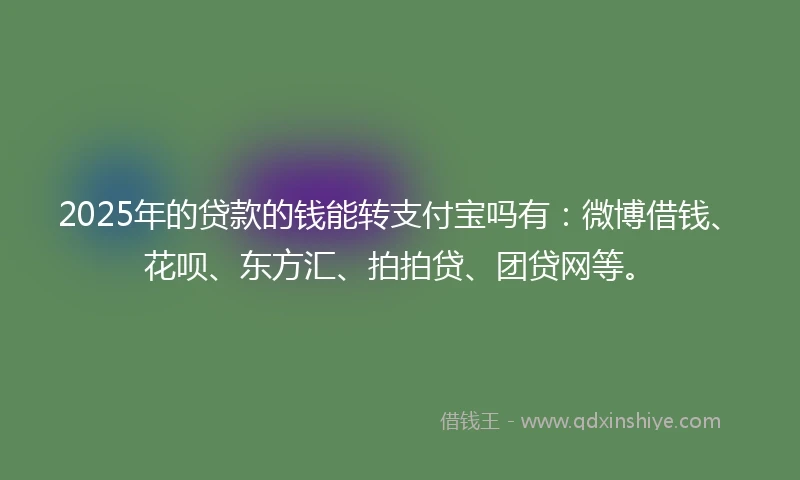 2025年的贷款的钱能转支付宝吗有：微博借钱、花呗、东方汇、拍拍贷、团贷网等。