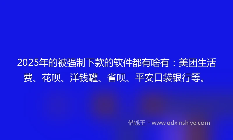 2025年的被强制下款的软件都有啥有：美团生活费、花呗、洋钱罐、省呗、平安口袋银行等。