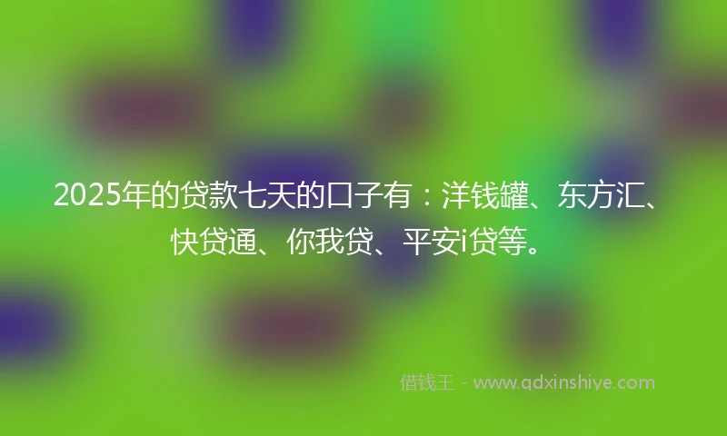 2025年的贷款七天的口子有：洋钱罐、东方汇、快贷通、你我贷、平安i贷等。