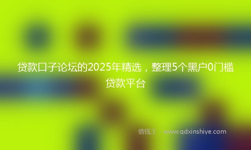 贷款口子论坛的2025年精选，整理5个黑户0门槛贷款平台