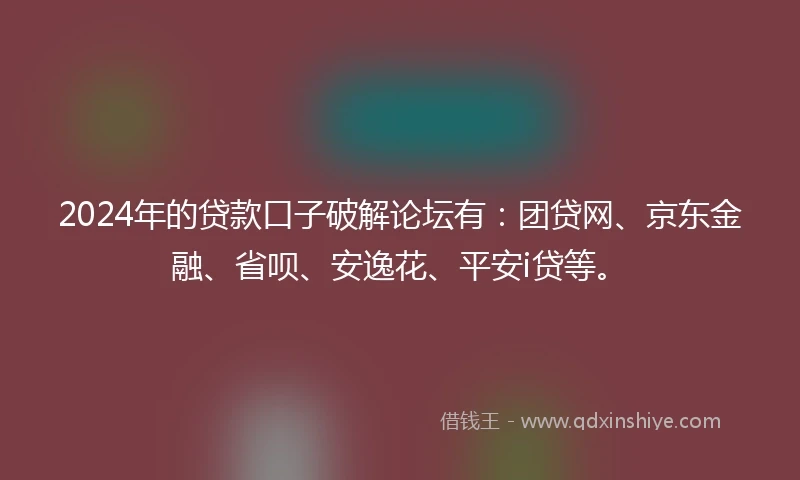 2024年的贷款口子破解论坛有：团贷网、京东金融、省呗、安逸花、平安i贷等。