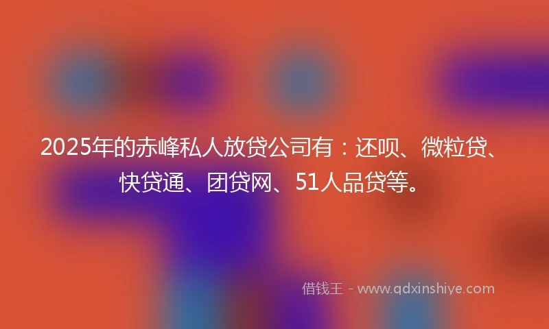 2025年的赤峰私人放贷公司有：还呗、微粒贷、快贷通、团贷网、51人品贷等。