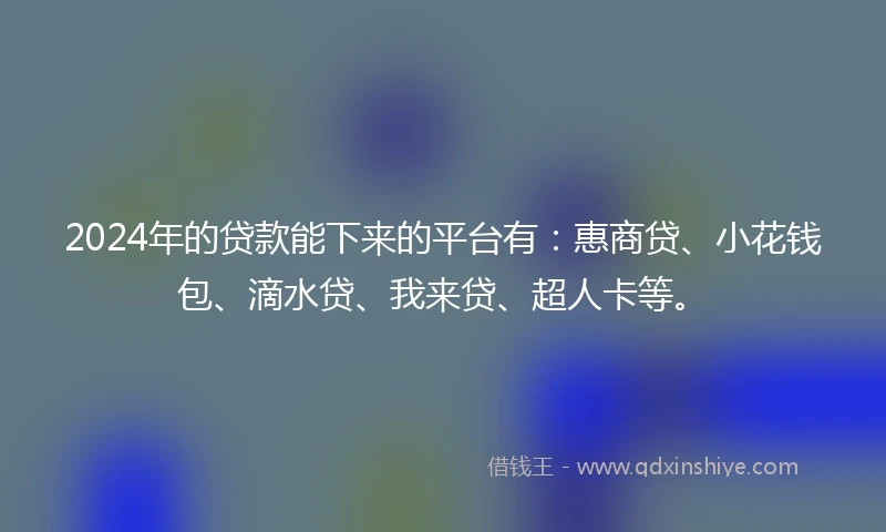 2024年的贷款能下来的平台有：惠商贷、小花钱包、滴水贷、我来贷、超人卡等。