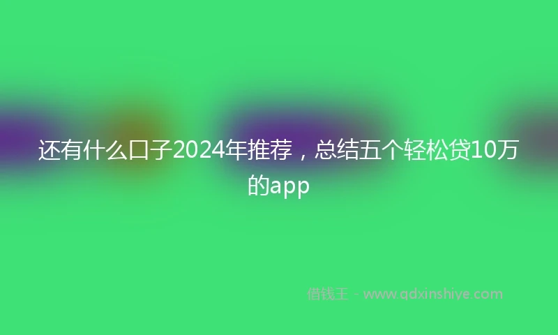 还有什么口子2024年推荐，总结五个轻松贷10万的app