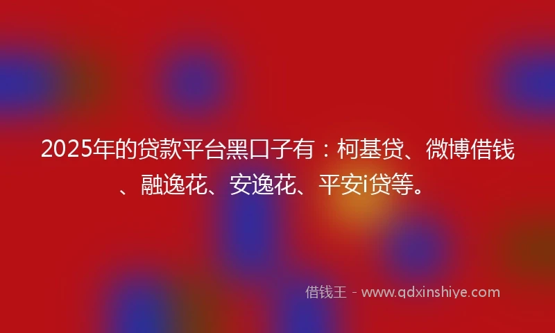 2025年的贷款平台黑口子有：柯基贷、微博借钱、融逸花、安逸花、平安i贷等。