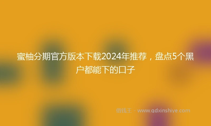 蜜柚分期官方版本下载2024年推荐，盘点5个黑户都能下的口子
