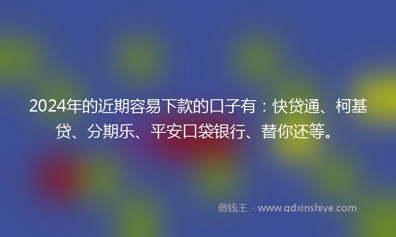 2024年的近期容易下款的口子有：快贷通、柯基贷、分期乐、平安口袋银行、替你还等。