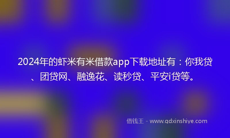2024年的虾米有米借款app下载地址有：你我贷、团贷网、融逸花、读秒贷、平安i贷等。