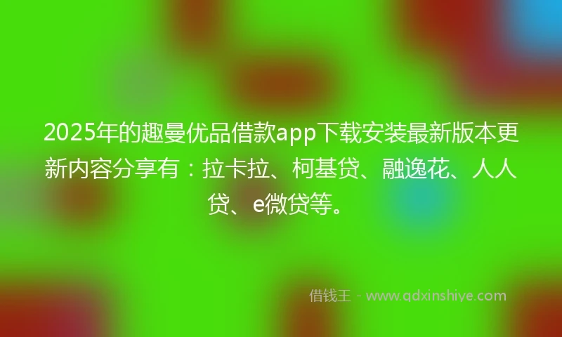 2025年的趣曼优品借款app下载安装最新版本更新内容分享有：拉卡拉、柯基贷、融逸花、人人贷、e微贷等。