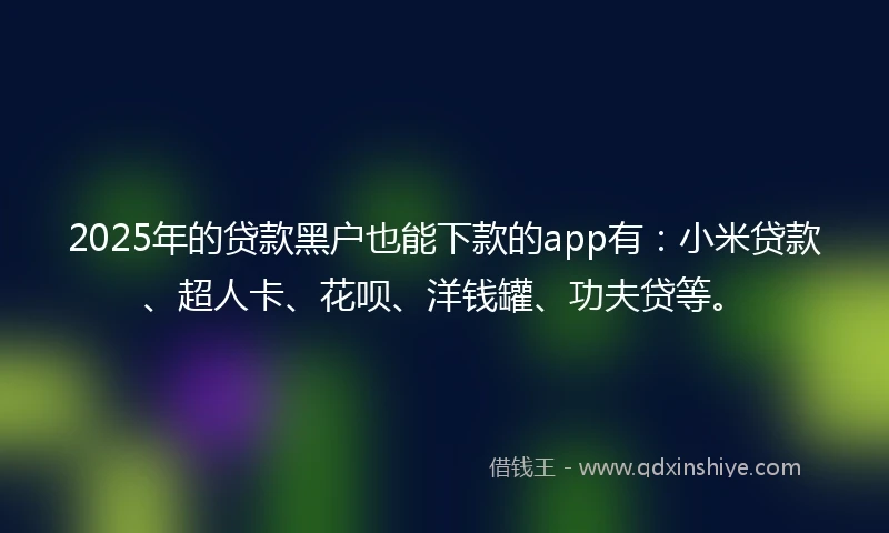 2025年的贷款黑户也能下款的app有：小米贷款、超人卡、花呗、洋钱罐、功夫贷等。