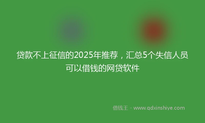 贷款不上征信的2025年推荐，汇总5个失信人员可以借钱的网贷软件
